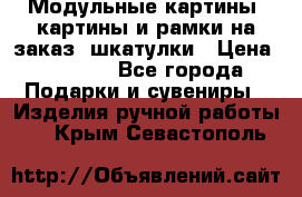 Модульные картины, картины и рамки на заказ, шкатулки › Цена ­ 1 500 - Все города Подарки и сувениры » Изделия ручной работы   . Крым,Севастополь